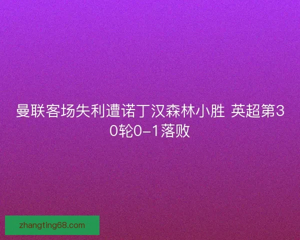 曼联客场失利遭诺丁汉森林小胜 英超第30轮0-1落败