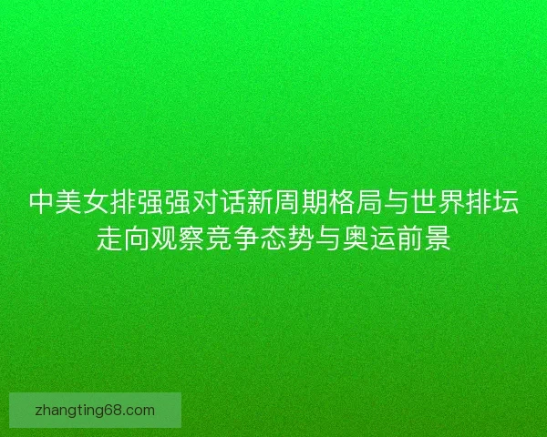 中美女排强强对话新周期格局与世界排坛走向观察竞争态势与奥运前景