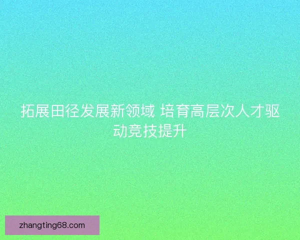 拓展田径发展新领域 培育高层次人才驱动竞技提升