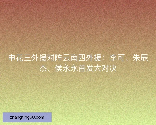 申花三外援对阵云南四外援：李可、朱辰杰、侯永永首发大对决