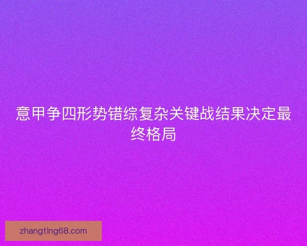 意甲争四形势错综复杂关键战结果决定最终格局