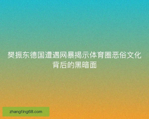 樊振东德国遭遇网暴揭示体育圈恶俗文化背后的黑暗面
