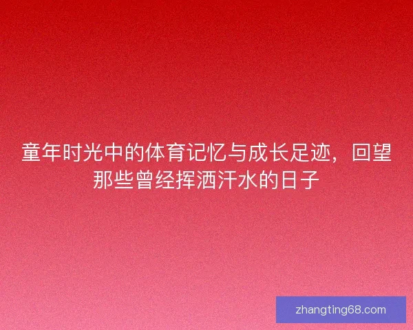 童年时光中的体育记忆与成长足迹，回望那些曾经挥洒汗水的日子