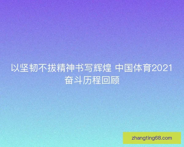 以坚韧不拔精神书写辉煌 中国体育2021奋斗历程回顾