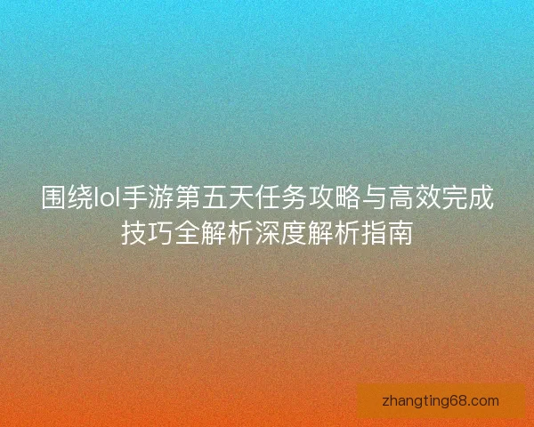 围绕lol手游第五天任务攻略与高效完成技巧全解析深度解析指南