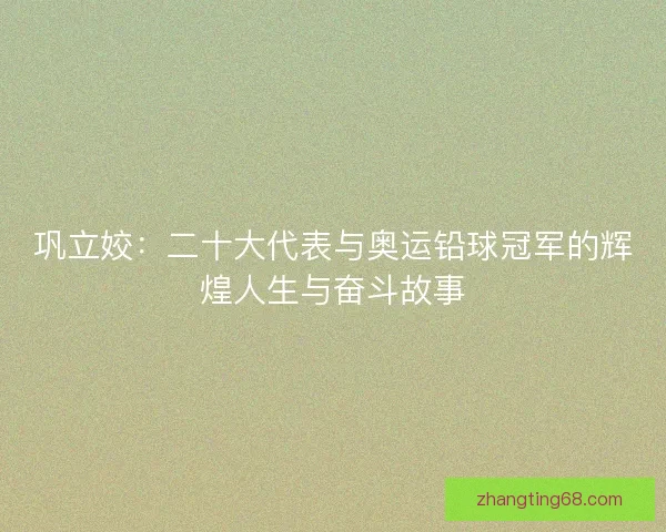 巩立姣：二十大代表与奥运铅球冠军的辉煌人生与奋斗故事