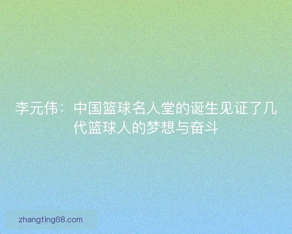 李元伟：中国篮球名人堂的诞生见证了几代篮球人的梦想与奋斗