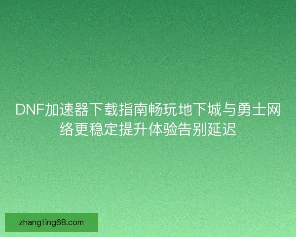 DNF加速器下载指南畅玩地下城与勇士网络更稳定提升体验告别延迟