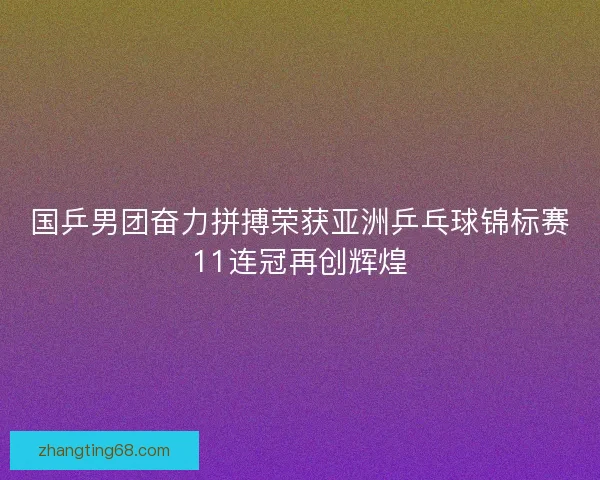 国乒男团奋力拼搏荣获亚洲乒乓球锦标赛11连冠再创辉煌